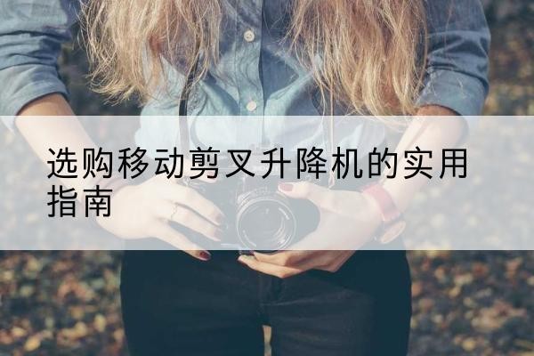 平罗移动剪叉升降机怎么选-选购移动剪叉升降机的实用指南