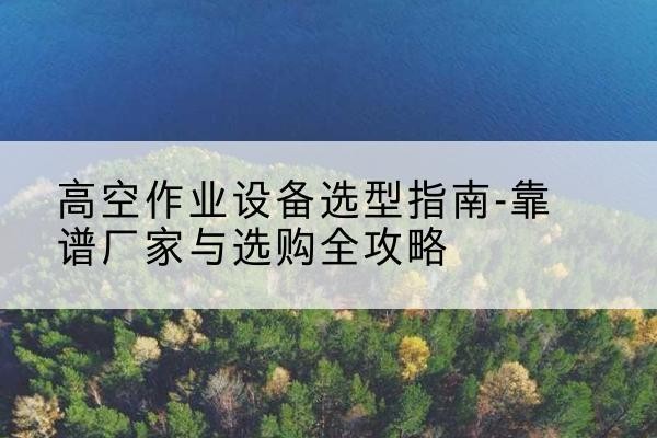 平罗升降车厂家-高空作业设备选型指南-靠谱厂家与选购全攻略
