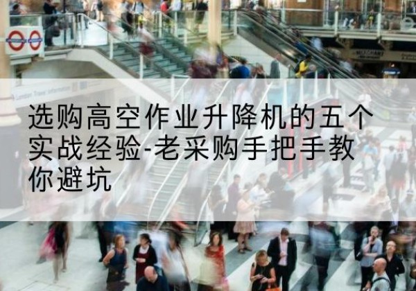 平罗高空作业升降机厂家-选购高空作业升降机的五个实战经验-老采购手把手教你避坑