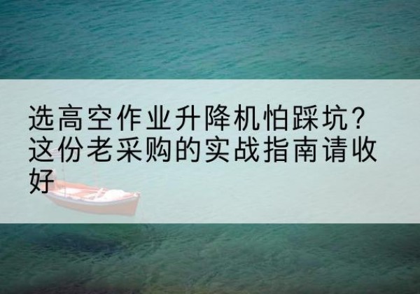 平罗高空作业升降机厂家推荐-选高空作业升降机怕踩坑？这份老采购的实战指南请收好