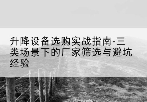 平罗移动式升降机厂家推荐-升降设备选购实战指南-三类场景下的厂家筛选与避坑经验