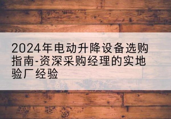 平罗电动剪叉升降平台厂家-2024年电动升降设备选购指南-资深采购经理的实地验厂经验