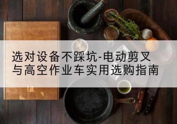 平罗电动剪叉升降平台怎么选-选对设备不踩坑-电动剪叉与高空作业车实用选购指南