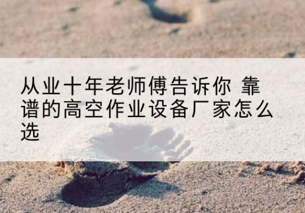平罗高空作业升降机厂家推荐-从业十年老师傅告诉你 靠谱的高空作业设备厂家怎么选