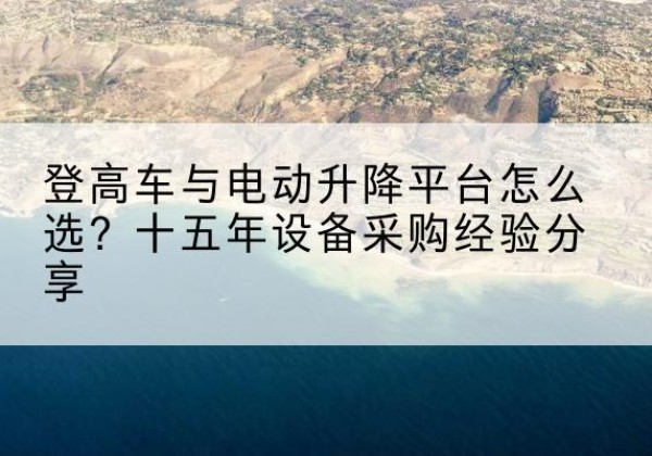 平罗登高车厂家厂家-登高车与电动升降平台怎么选？十五年设备采购经验分享
