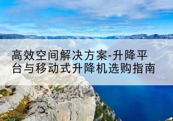 平罗升降平台厂家-*空间解决方案-升降平台与移动式升降机选购指南