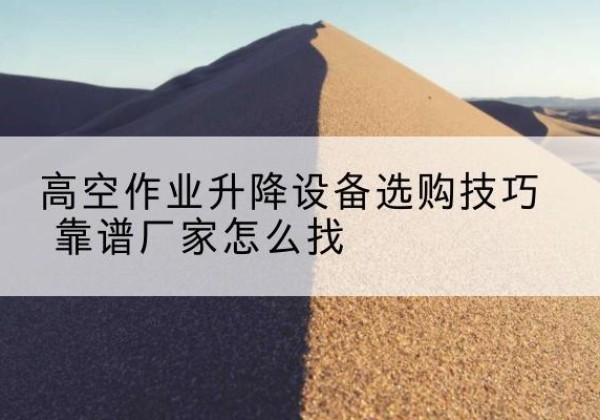 平罗电动升降平台厂家推荐-高空作业升降设备选购技巧 靠谱厂家怎么找