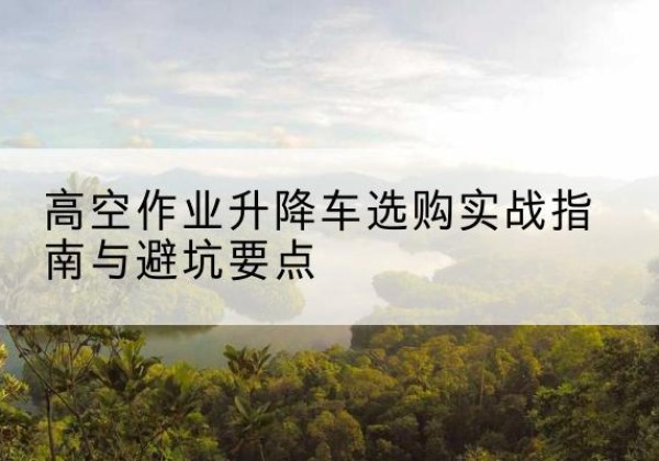 平罗升降车怎么选-高空作业升降车选购实战指南与避坑要点