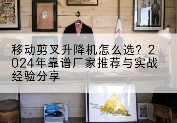 平罗升降平台厂家推荐-移动剪叉升降机怎么选？2024年靠谱厂家推荐与实战经验分享