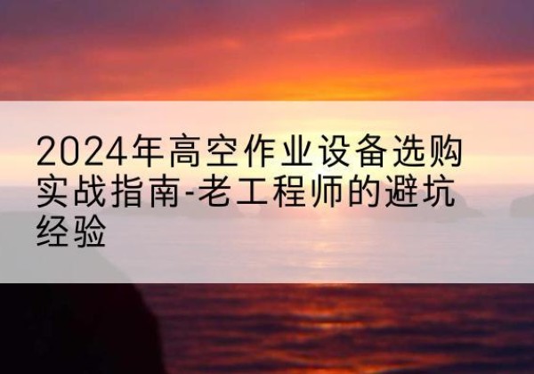 平罗高空作业升降机厂家推荐-2024年高空作业设备选购实战指南-老工程师的避坑经验
