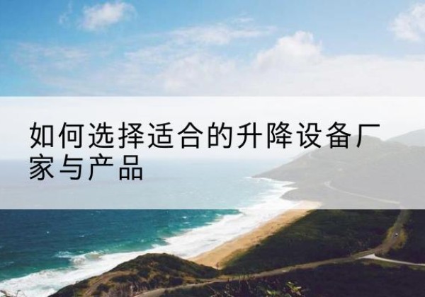 平罗电动升降平台厂家-如何选择适合的升降设备厂家与产品