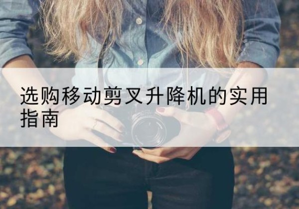 平罗移动剪叉升降机怎么选-选购移动剪叉升降机的实用指南