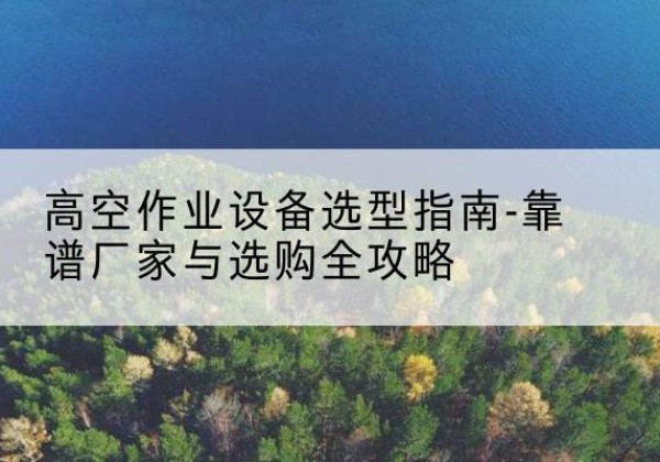 平罗升降车厂家-高空作业设备选型指南-靠谱厂家与选购全攻略