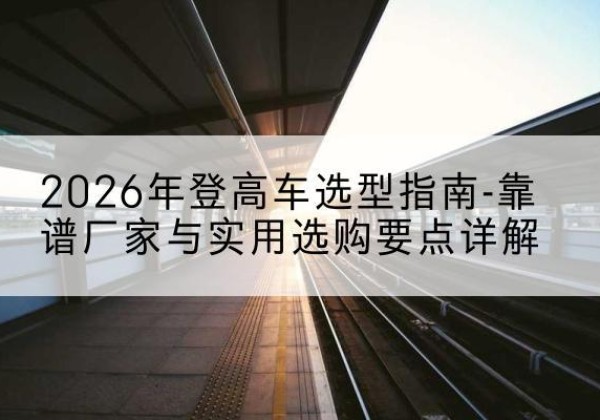 平罗登高车厂家推荐-2026年登高车选型指南-靠谱厂家与实用选购要点详解